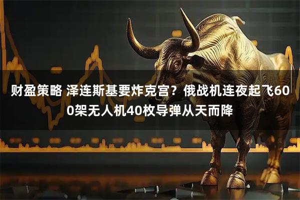 财盈策略 泽连斯基要炸克宫？俄战机连夜起飞600架无人机40枚导弹从天而降