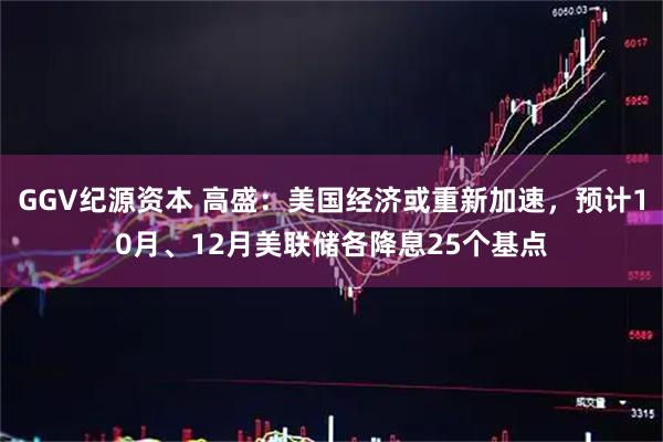 GGV纪源资本 高盛：美国经济或重新加速，预计10月、12月美联储各降息25个基点