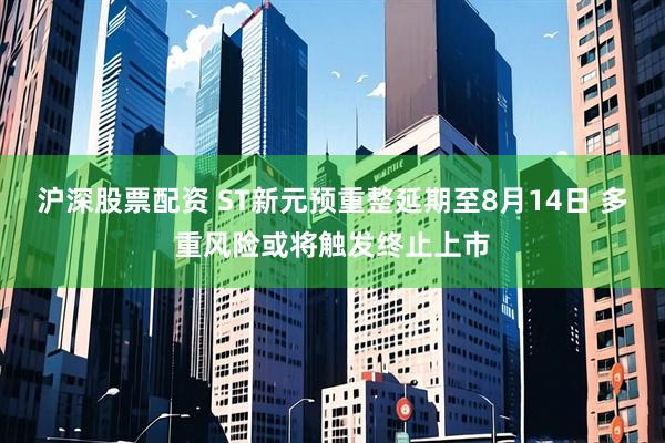 沪深股票配资 ST新元预重整延期至8月14日 多重风险或将触发终止上市