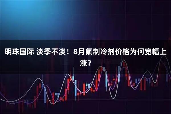 明珠国际 淡季不淡！8月氟制冷剂价格为何宽幅上涨？