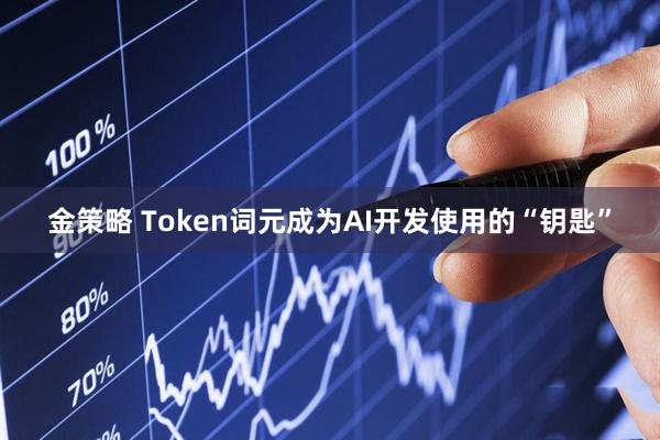 金策略 Token词元成为AI开发使用的“钥匙”