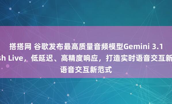 搭搭网 谷歌发布最高质量音频模型Gemini 3.1 Flash Live，低延迟、高精度响应，打造实时语音交互新范式