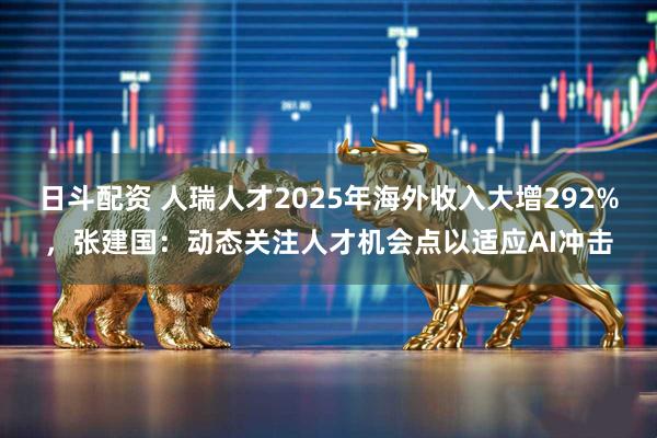 日斗配资 人瑞人才2025年海外收入大增292%，张建国：动态关注人才机会点以适应AI冲击
