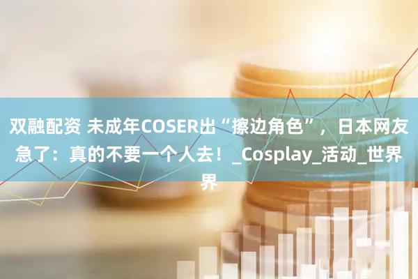 双融配资 未成年COSER出“擦边角色”,日本网友急了:真的不要一个人去!_Cosplay_活动_世界