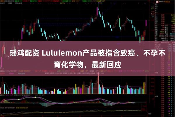 瑶鸿配资 Lululemon产品被指含致癌、不孕不育化学物，最新回应