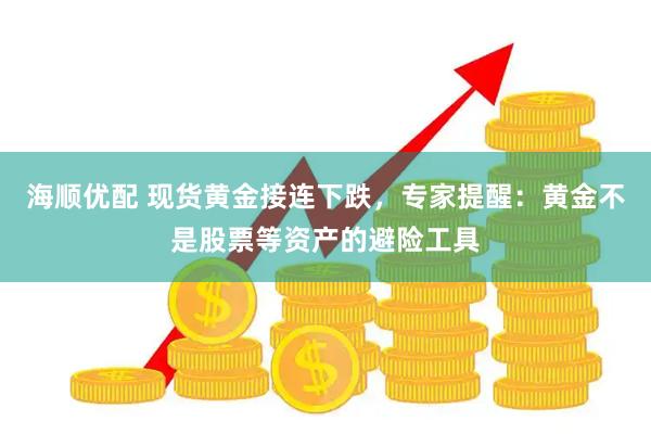 海顺优配 现货黄金接连下跌，专家提醒：黄金不是股票等资产的避险工具