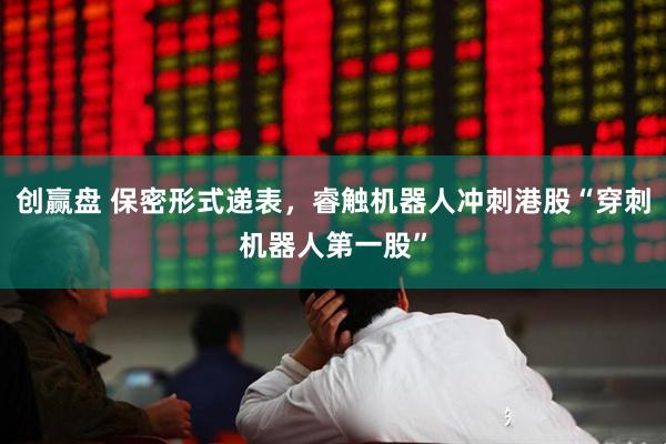 创赢盘 保密形式递表，睿触机器人冲刺港股“穿刺机器人第一股”