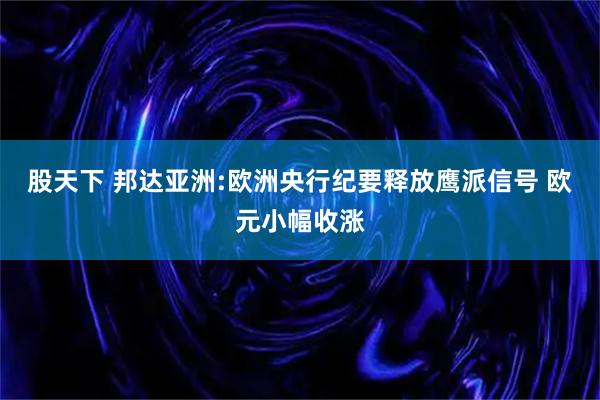 股天下 邦达亚洲:欧洲央行纪要释放鹰派信号 欧元小幅收涨