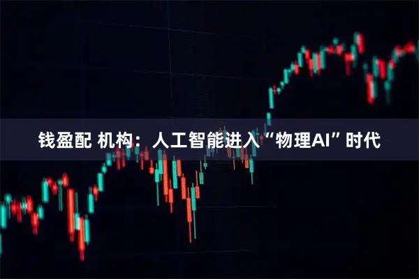 钱盈配 机构：人工智能进入“物理AI”时代