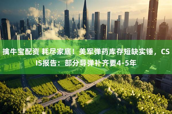 擒牛宝配资 耗尽家底！美军弹药库存短缺实锤，CSIS报告：部分导弹补齐要4-5年